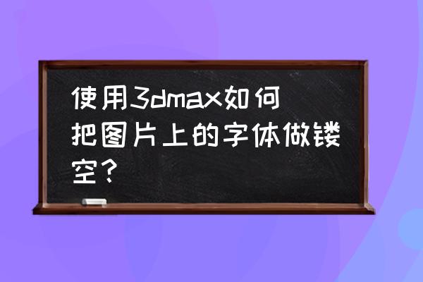 3dmax做浮雕效果用什么工具 使用3dmax如何把图片上的字体做镂空？