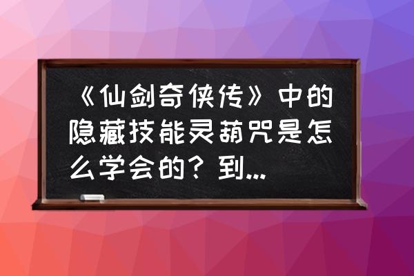 仙剑三隐藏物品全攻略 《仙剑奇侠传》中的隐藏技能灵葫咒是怎么学会的？到底是怎么用的？