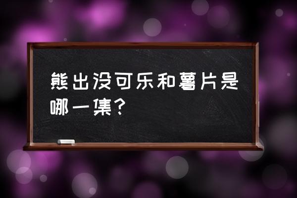 熊出没食物做法大全 熊出没可乐和薯片是哪一集？