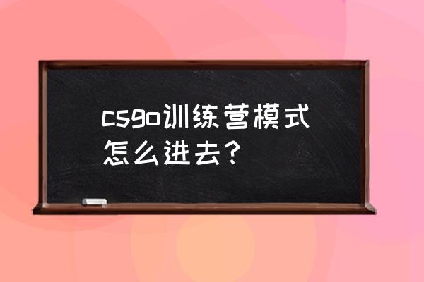 csgo地图练习怎么操作 csgo训练营模式怎么进去？