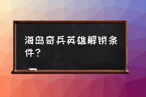 海岛奇兵新手医坦怎么搭配 海岛奇兵英雄解锁条件？