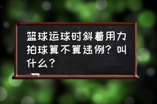 篮球低位背打正确动作 篮球运球时斜着用力拍球算不算违例？叫什么？