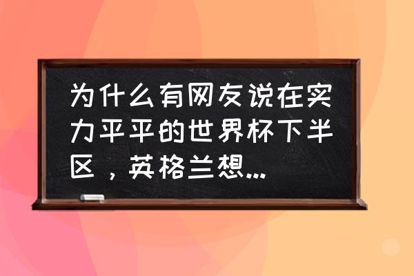 世界杯上下半区的强队有哪些 为什么有网友说在实力平平的世界杯下半区，英格兰想进四强还是非常困难呢？