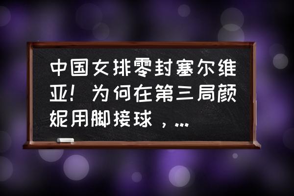 排球怎么打得又稳又好 中国女排零封塞尔维亚！为何在第三局颜妮用脚接球，这不违规吗？