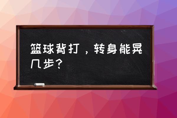 篮球转身怎么转 篮球背打，转身能晃几步？