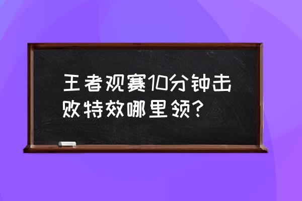 王者荣耀观赛方式在哪里 王者观赛10分钟击败特效哪里领？