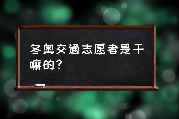 北京冬奥组委首发15部冬奥会竞赛 冬奥交通志愿者是干嘛的？