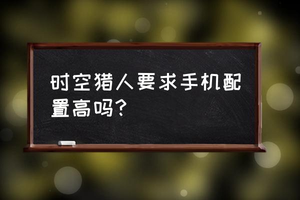 苹果怎么下载时空猎人 时空猎人要求手机配置高吗？