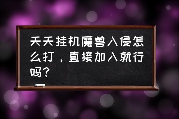 魔兽7.0入侵怎么挂机 天天挂机魔兽入侵怎么打，直接加入就行吗？