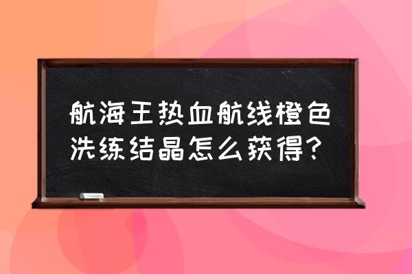 航海王热血航线图鉴答案 航海王热血航线橙色洗练结晶怎么获得？