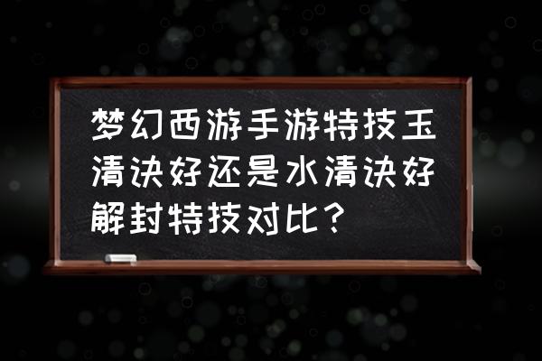 冰清诀和水清诀哪个好 梦幻西游手游特技玉清诀好还是水清诀好解封特技对比？