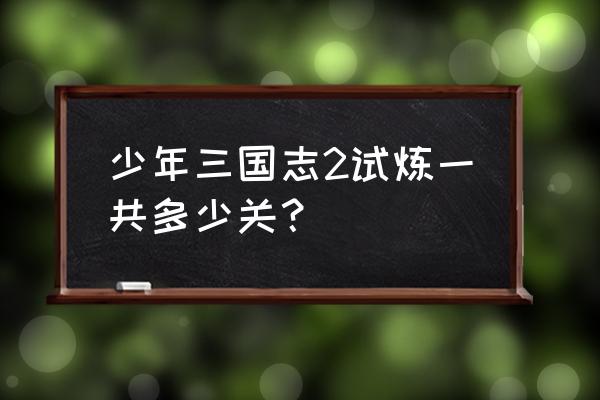 十二试炼攻略 少年三国志2试炼一共多少关？