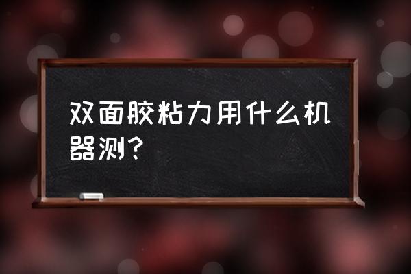 卧式拉力试验机哪里买好 双面胶粘力用什么机器测？