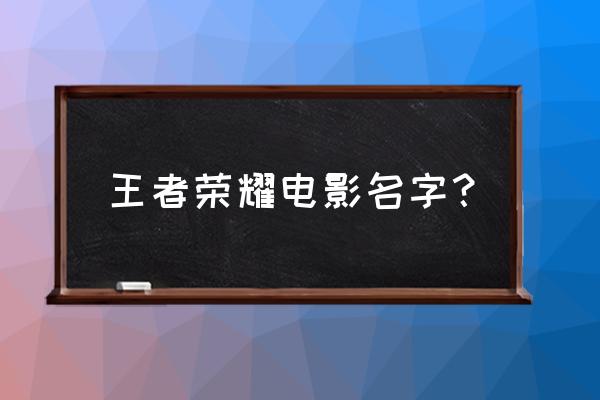 王者荣耀的电影怎么看 王者荣耀电影名字？