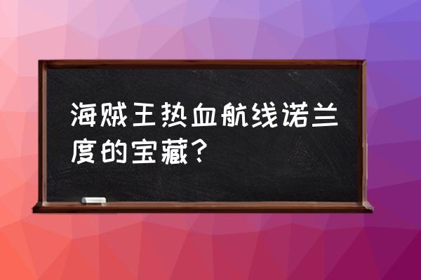 航海王热血航线藏宝图所有位置 海贼王热血航线诺兰度的宝藏？