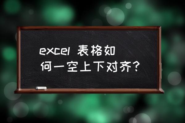 excel表格上下表格不对齐 excel 表格如何一空上下对齐？