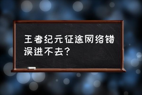 征途手机版更新维护 王者纪元征途网络错误进不去？