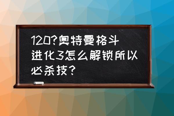 奥特曼格斗进化3所有剧情怎么解锁 120?奥特曼格斗进化3怎么解锁所以必杀技？