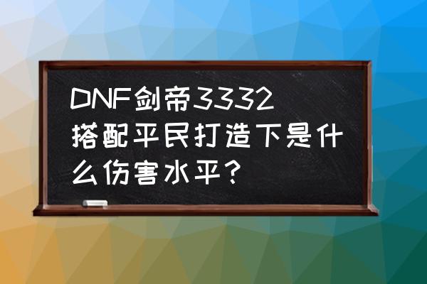 dnf打桩黄金沙袋30秒多少算合格 DNF剑帝3332搭配平民打造下是什么伤害水平？