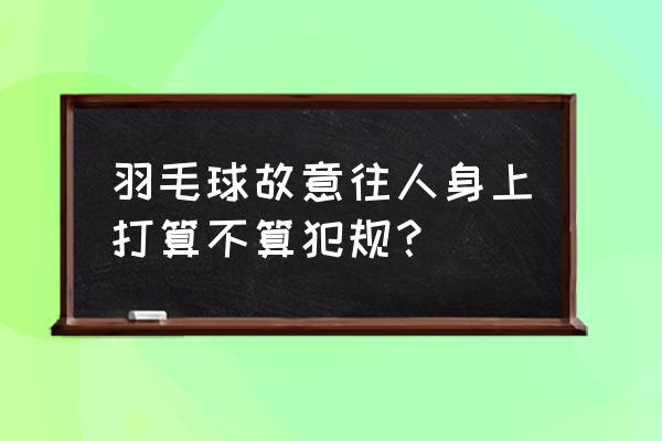 羽毛球追身球的正确处理方式 羽毛球故意往人身上打算不算犯规？