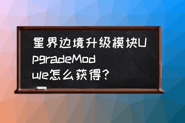 星界边境相同的游戏 星界边境升级模块UpgradeModule怎么获得？