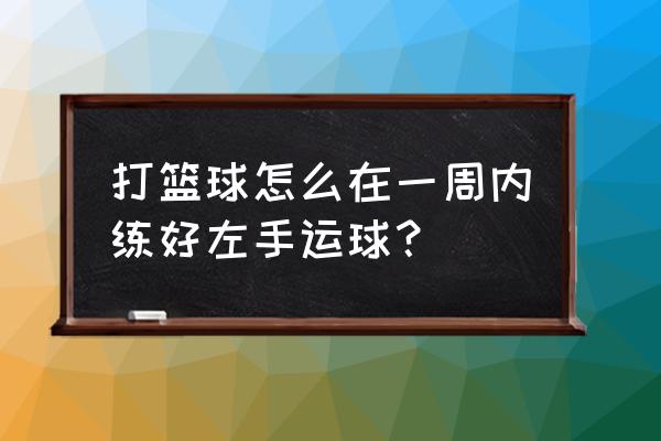 如何学习左手运篮球 打篮球怎么在一周内练好左手运球？