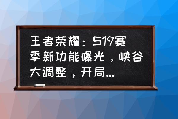 s18赛季兰陵王出装顺序 王者荣耀：S19赛季新功能曝光，峡谷大调整，开局能打气，具体还有哪些内容呢？