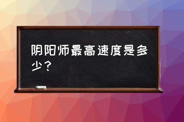 阴阳师一速多少合格 阴阳师最高速度是多少？