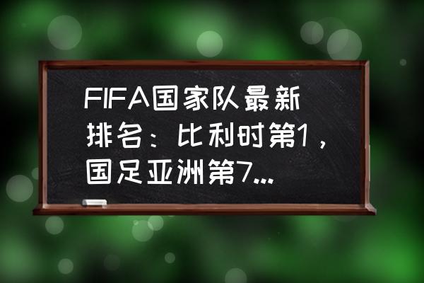 fifa 最新足球积分排名 FIFA国家队最新排名：比利时第1，国足亚洲第7，按排名里家军亚洲杯会出线吗？