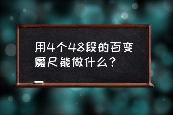 72段百变魔尺做正方形 用4个48段的百变魔尺能做什么？