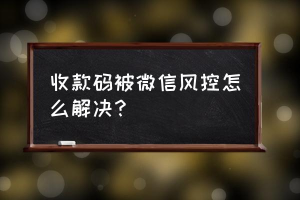 微信收款码不能用了怎么解决 收款码被微信风控怎么解决？