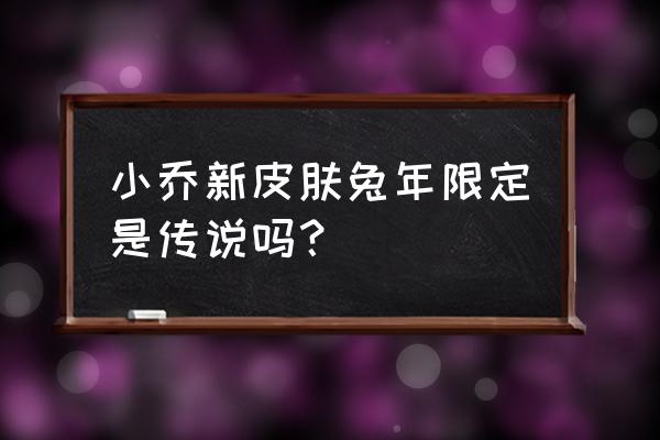 王者荣耀小乔新皮肤出场搞笑版 小乔新皮肤兔年限定是传说吗？