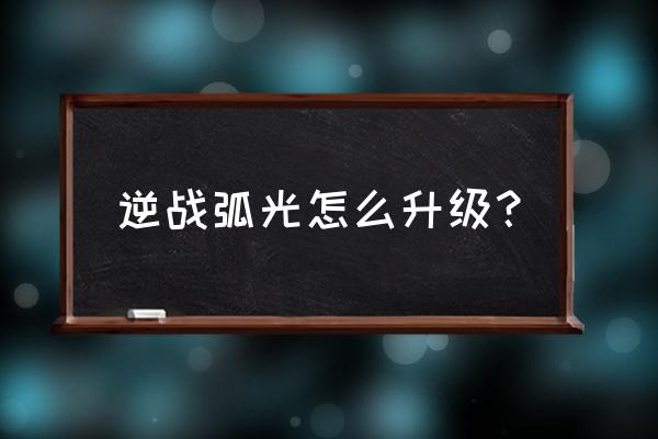 逆战弧光升级材料从哪里获得 逆战弧光怎么升级？