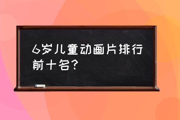 好看动漫排行榜前十名 6岁儿童动画片排行前十名？