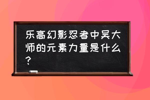 忍者大师攻略秘籍大全 乐高幻影忍者中吴大师的元素力量是什么？