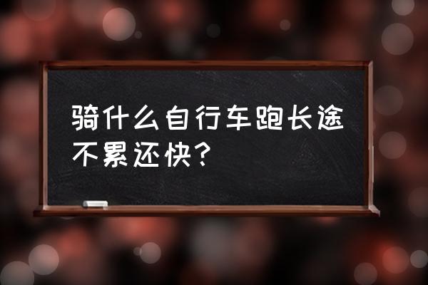 什么单车适合长途骑行 骑什么自行车跑长途不累还快？