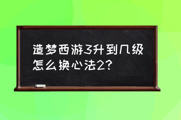 造梦西游3怎么快速从30级到50级 造梦西游3升到几级怎么换心法2？