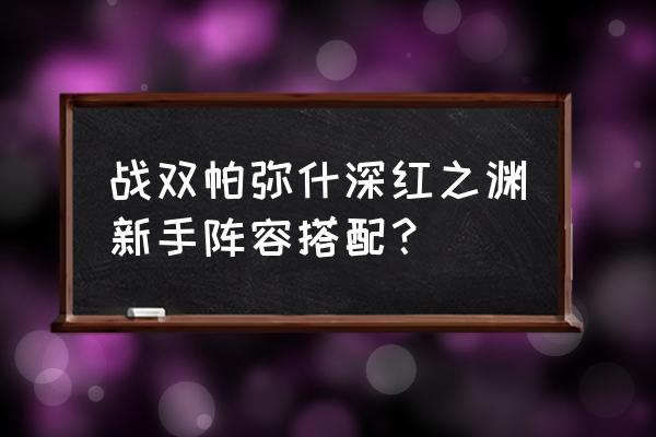 战双帕弥什新手该怎样玩 战双帕弥什深红之渊新手阵容搭配？