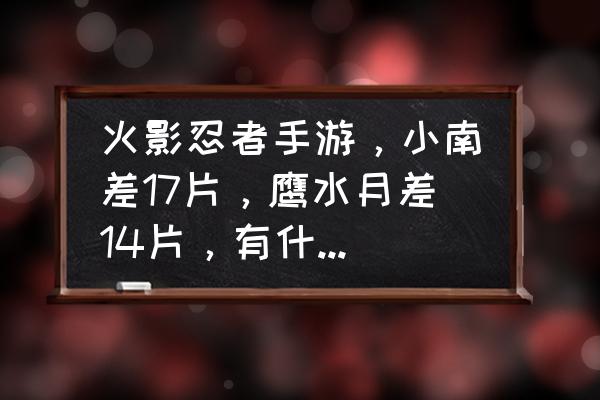 火影忍者手游抽小南账号 火影忍者手游，小南差17片，鹰水月差14片，有什么路径可以获得吗？