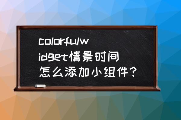 widget组件怎么用 colorfulwidget情景时间怎么添加小组件？