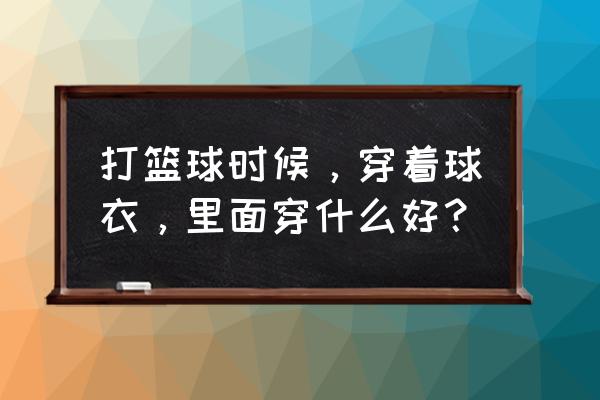 篮球衣搭配 打篮球时候，穿着球衣，里面穿什么好？