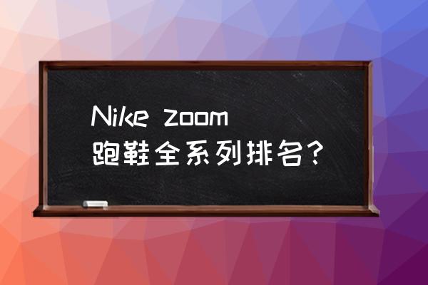 耐克篮球鞋哪种气垫好 Nike zoom跑鞋全系列排名？