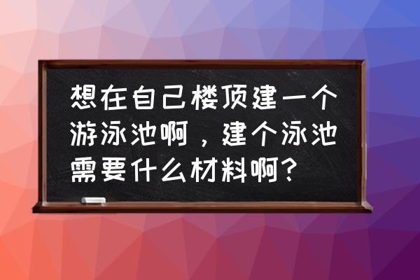 怎么简单制作泳池 想在自己楼顶建一个游泳池啊，建个泳池需要什么材料啊？