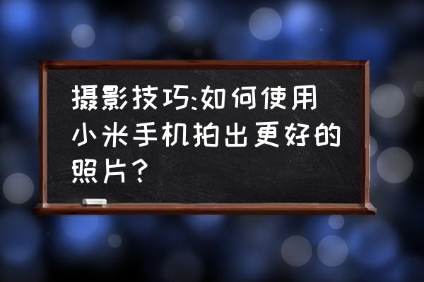 小米手机怎么在相机里开美颜 摄影技巧:如何使用小米手机拍出更好的照片？