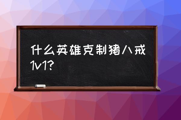 王者荣耀猪八戒永远打不过的英雄 什么英雄克制猪八戒1v1？