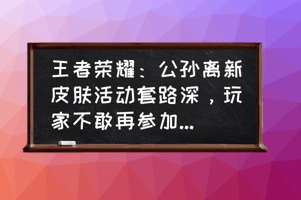 王者荣耀公孙离皮肤图片超清大图 王者荣耀：公孙离新皮肤活动套路深，玩家不敢再参加，称官方本性难移，为什么这样说？