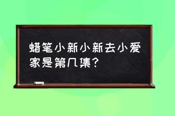 小爱和小新长大后会结婚吗 蜡笔小新小新去小爱家是第几集？