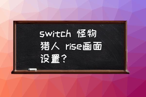 怪物猎人世界最佳设置 switch 怪物猎人 rise画面设置？