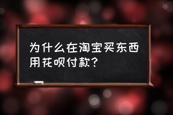 在淘宝上买东西怎样用花呗 为什么在淘宝买东西用花呗付款？