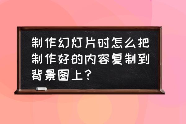 填充的图案怎么复制 制作幻灯片时怎么把制作好的内容复制到背景图上？